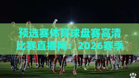 预选赛体育球盘赛高清比赛直播网:2026赛季观赛指南与实用技巧 预选赛体育球盘赛高清比赛直播网:2026赛季观赛指南与实用技巧