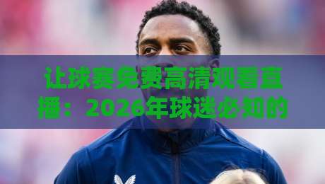 让球赛免费高清观看直播:2026年球迷必知的五大宝藏渠道 让球赛免费高清观看直播:2026年球迷必知的五大宝藏渠道