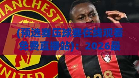 (预选赛压球赛在线观看免费直播站)：2026最新观赛指南与平台评测
