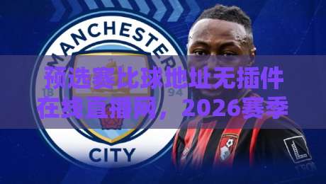 预选赛比球地址无插件在线直播网,2026赛季球迷必备的三大观赛秘诀【预选赛比球地址无插件在线直播网】 预选赛比球地址无插件在线直播网,2026赛季球迷必备的三大观赛秘诀【预选赛比球地址无插件在线直播网】