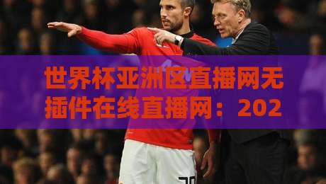 世界杯亚洲区直播网无插件在线直播网:2026预选赛观赛指南与避坑建议 世界杯亚洲区直播网无插件在线直播网:2026预选赛观赛指南与避坑建议