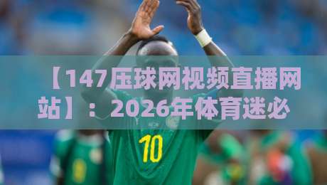 【147压球网视频直播网站】:2026年体育迷必看的三大观赛新体验 【147压球网视频直播网站】:2026年体育迷必看的三大观赛新体验