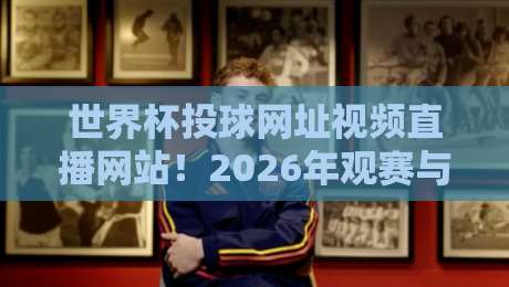 世界杯投球网址视频直播网站！2026年观赛与投注一站式指南