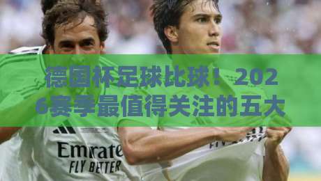 德国杯足球比球!2026赛季最值得关注的五大冷门球队与夺冠热门深度分析——从历史数据看新规影响【德国杯足球比球】 德国杯足球比球!2026赛季最值得关注的五大冷门球队与夺冠热门深度分析——从历史数据看新规影响【德国杯足球比球】