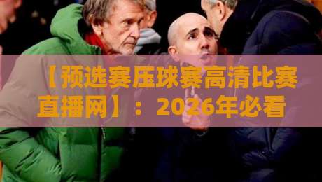 【预选赛压球赛高清比赛直播网】:2026年必看!高清直播全攻略