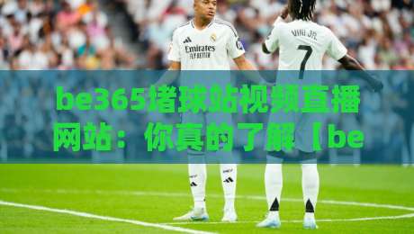 be365堵球站视频直播网站:你真的了解【be365堵球站】吗?从直播体验到避坑指南