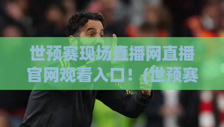 世预赛现场直播网直播官网观看入口!(世预赛直播) 2026最新直达通道与避坑指南