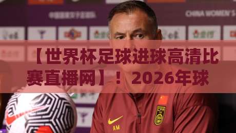 【世界杯足球进球高清比赛直播网】!2026年球迷看球新姿势,高清直播+进球回放,这才是顶级观赛体验