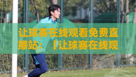让球赛在线观看免费直播站:【让球赛在线观看免费直播站】2026年实测推荐,别再被割韭菜了!