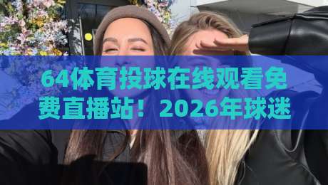 64体育投球在线观看免费直播站!2026年球迷必备观赛神器
