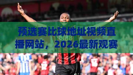 预选赛比球地址视频直播网站，2026最新观赛指南！(预选赛直播)