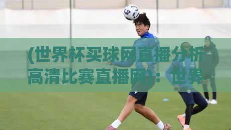 (世界杯买球网直播分析高清比赛直播网):世界杯买球网直播分析高清比赛直播网如何帮你锁定2026世界杯胜负?