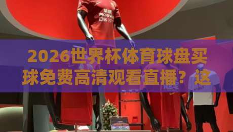 2026世界杯体育球盘买球免费高清观看直播?这一篇全都给你说明白