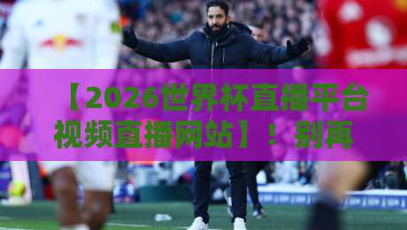 【2026世界杯直播平台视频直播网站】！别再盲目搜索了，这份观看指南请收好