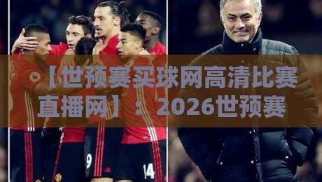 【世预赛买球网高清比赛直播网】:2026世预赛观赛新姿势,这些实用技巧别错过