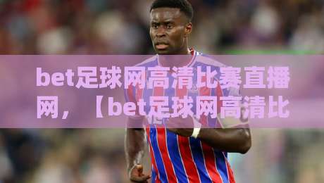bet足球网高清比赛直播网，【bet足球网高清比赛直播网】2026年观赛新体验