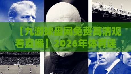 【九游球盘网免费高清观看直播】2026年体育迷必看的三大理由?
