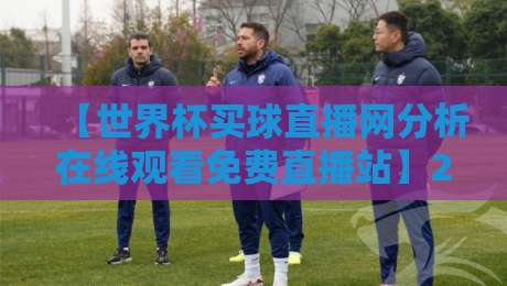 【世界杯买球直播网分析在线观看免费直播站】2026年最新实测:这些平台到底靠谱吗?