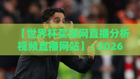 【世界杯买球网直播分析视频直播网站】: 2026看球新姿势,别让“分析”变成玄学