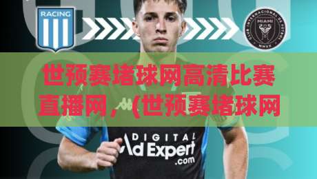 世预赛堵球网高清比赛直播网,(世预赛堵球网高清比赛直播网) 2026看球新姿势,别错过!