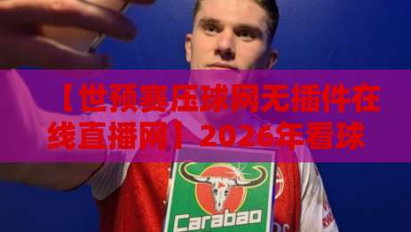 【世预赛压球网无插件在线直播网】2026年看球新选择,这些细节你知道吗?