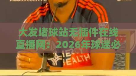 大发堵球站无插件在线直播网：2026年球迷必看的三大理由