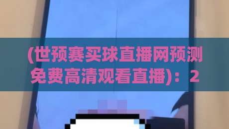 (世预赛买球直播网预测免费高清观看直播):2026年看球新姿势,这些平台值得收藏【高清直播】