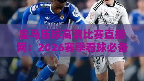 皇马压球高清比赛直播网:2026赛季看球必备(皇马压球)全攻略