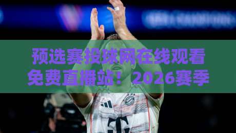 预选赛投球网在线观看免费直播站!2026赛季观赛指南全解析
