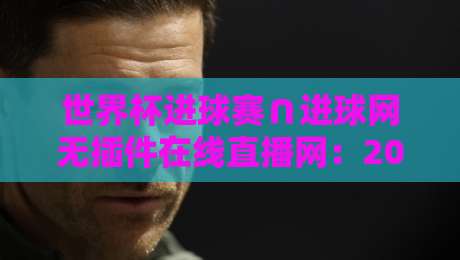 世界杯进球赛∩进球网无插件在线直播网:2026年观赛必备指南