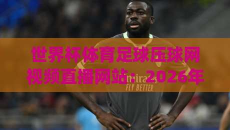 世界杯体育足球压球网视频直播网站:2026年看球不踩坑!(世界杯体育足球压球网视频直播网站)实测推荐