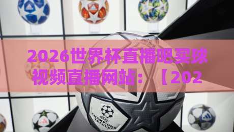 2026世界杯直播吧买球视频直播网站:【2026世界杯直播吧买球视频直播网站】全新观赛指南,老球迷都这么选平台的!