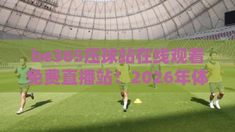 be365压球站在线观看免费直播站!2026年体育迷必看的终极观赛指南