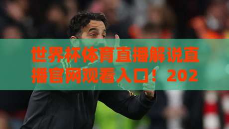 世界杯体育直播解说直播官网观看入口!2026年世界杯官方渠道指南【世界杯体育直播解说直播官网观看入口】