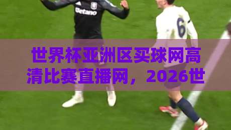 世界杯亚洲区买球网高清比赛直播网,2026世预赛观赛指南来了!