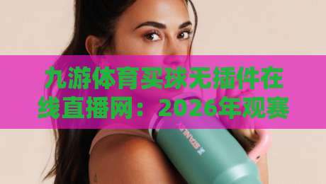 九游体育买球无插件在线直播网:2026年观赛新姿势,真的不用下载插件?