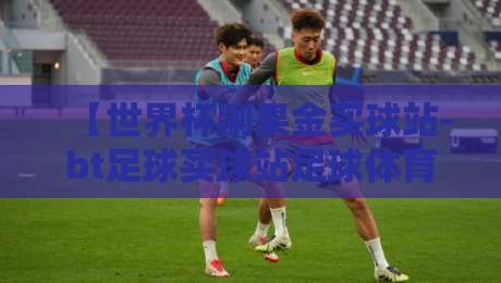 【世界杯刚果金买球站-bt足球买球站足球体育】!2026年观赛与投注指南 【世界杯刚果金买球站-bt足球买球站足球体育】!2026年观赛与投注指南