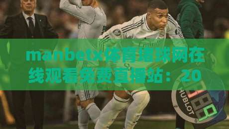 manbetx体育堵球网在线观看免费直播站:2026年体育迷新宠,免费看球不卡顿!