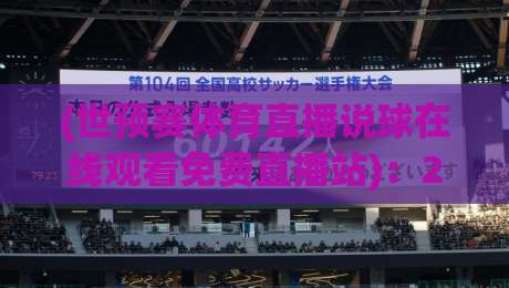 (世预赛体育直播说球在线观看免费直播站):2026年世预赛观赛新姿势,免费直播站避坑与推荐指南