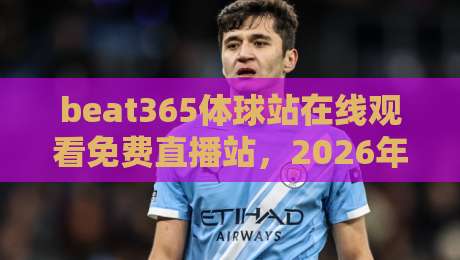 beat365体球站在线观看免费直播站,2026年最靠谱的观赛指南来了!