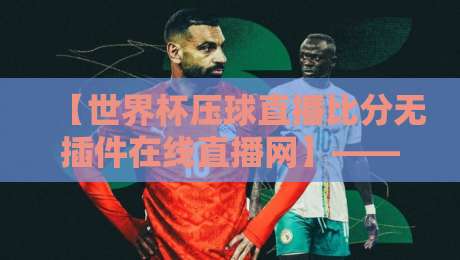 【世界杯压球直播比分无插件在线直播网】——2026年球迷最爱的无插件观赛平台