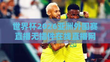 世界杯2026亚洲外围赛直播无插件在线直播网:球迷必看的五个实用指南