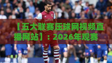 【五大联赛压球网视频直播网站】: 2026年观赛新选择,这些平台你试过吗?