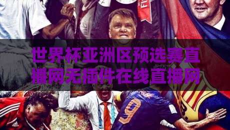 世界杯亚洲区预选赛直播网无插件在线直播网:2026年看球新姿势,告别卡顿与广告轰炸