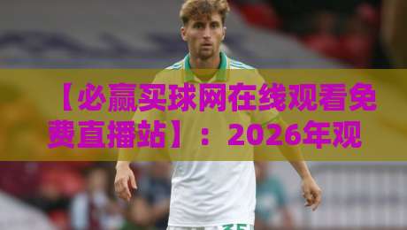 【必赢买球网在线观看免费直播站】:2026年观赛新姿势,别错过这些隐藏玩法