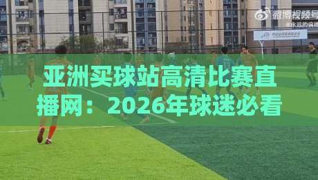 亚洲买球站高清比赛直播网:2026年球迷必看的五大新趋势