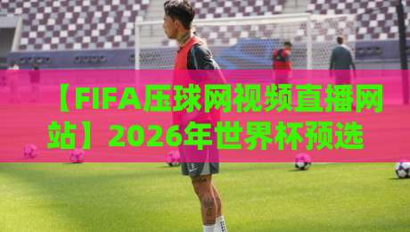【FIFA压球网视频直播网站】2026年世界杯预选赛，你还在为找直播发愁吗？