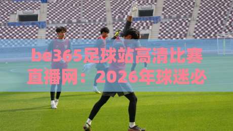 be365足球站高清比赛直播网:2026年球迷必看的三大理由,你猜怎么着?