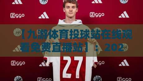 【九游体育投球站在线观看免费直播站】:2026年最新观赛指南与使用技巧