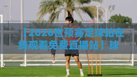 【2026世预赛足球站在线观看免费直播站】球迷必收藏的4个隐藏入口